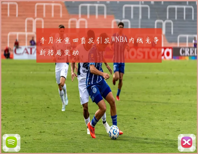 李月汝重回首发引发WNBA内线竞争新格局变动