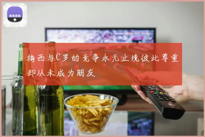 梅西与C罗的竞争永无止境彼此尊重却从未成为朋友