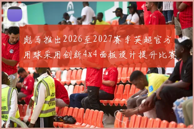 彪马推出2026至2027赛季英超官方用球采用创新4x4面板设计提升比赛表现
