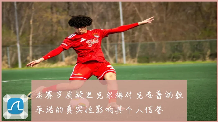 龙赛罗质疑里克尔梅对克洛普执教承诺的真实性影响其个人信誉
