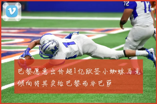 巴黎愿意出价超1亿欧签小蜘蛛马竞倾向将其卖给巴黎而非巴萨