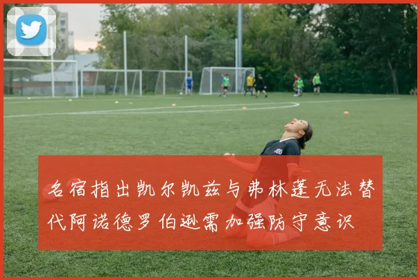 名宿指出凯尔凯兹与弗林蓬无法替代阿诺德罗伯逊需加强防守意识