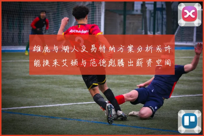 雄鹿与湖人交易特纳方案分析或许能换来艾顿与范德彪腾出薪资空间
