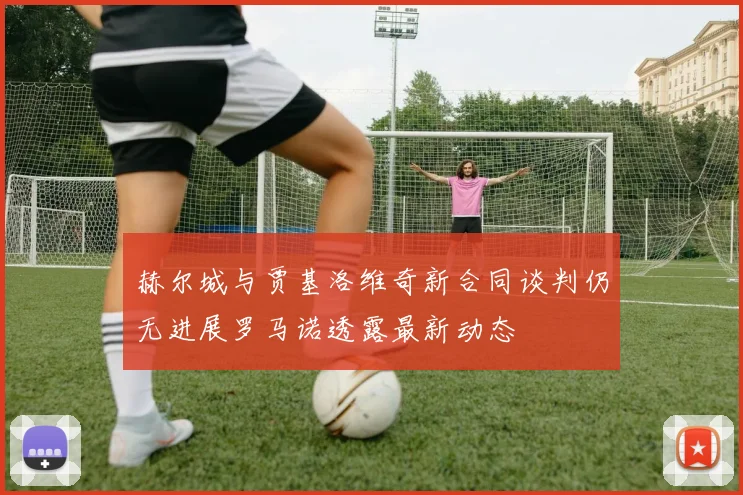 赫尔城与贾基洛维奇新合同谈判仍无进展罗马诺透露最新动态