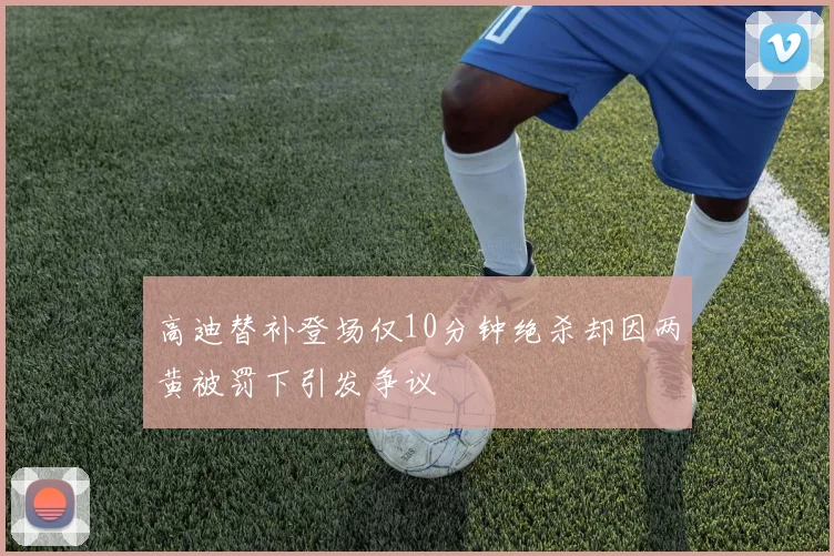 高迪替补登场仅10分钟绝杀却因两黄被罚下引发争议