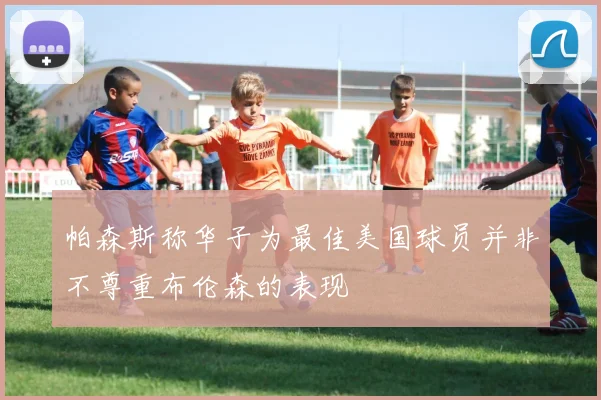 帕森斯称华子为最佳美国球员并非不尊重布伦森的表现
