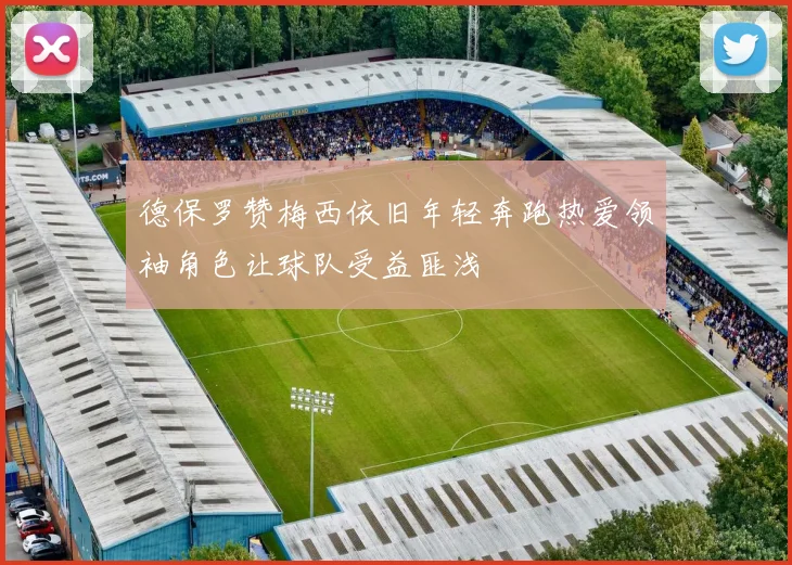 德保罗赞梅西依旧年轻奔跑热爱领袖角色让球队受益匪浅