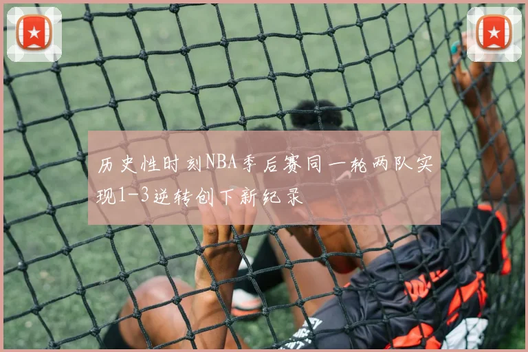 历史性时刻NBA季后赛同一轮两队实现1-3逆转创下新纪录
