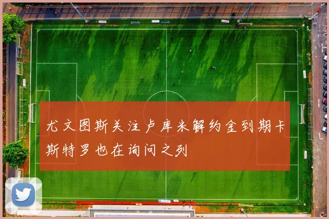 尤文图斯关注卢库米解约金到期卡斯特罗也在询问之列