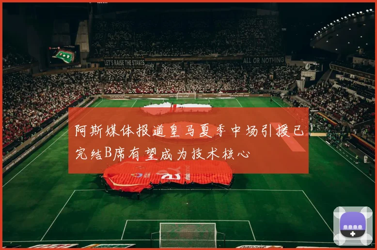 阿斯媒体报道皇马夏季中场引援已完结B席有望成为技术核心