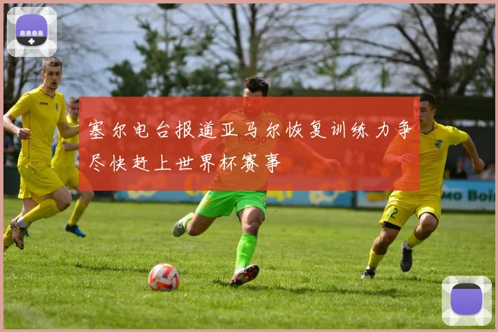 塞尔电台报道亚马尔恢复训练力争尽快赶上世界杯赛事