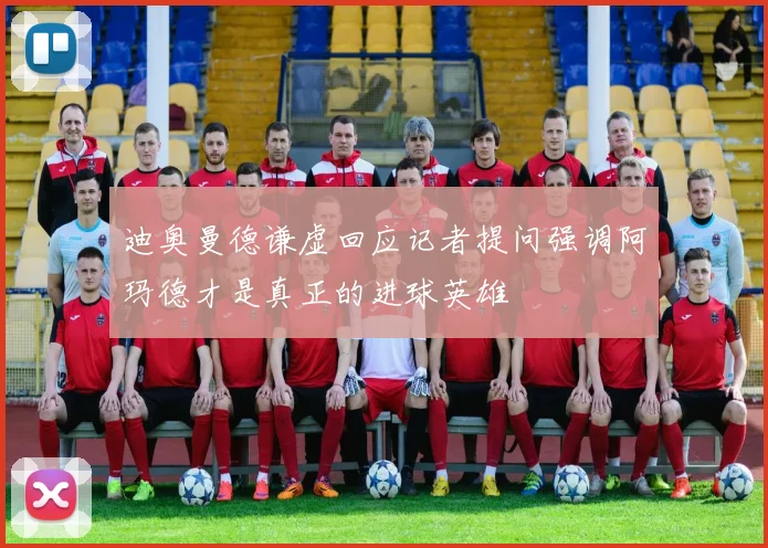 迪奥曼德谦虚回应记者提问强调阿玛德才是真正的进球英雄
