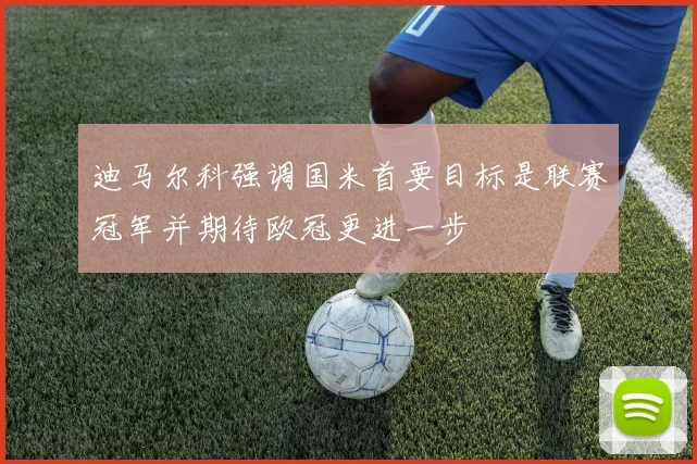 迪马尔科强调国米首要目标是联赛冠军并期待欧冠更进一步