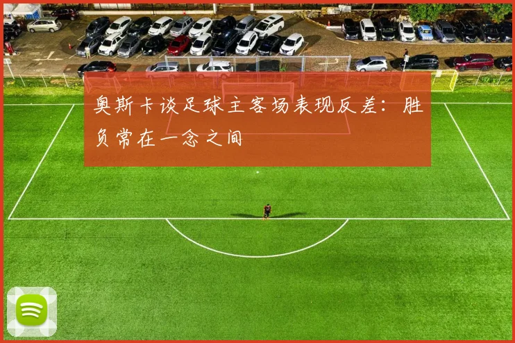 奥斯卡谈足球主客场表现反差：胜负常在一念之间
