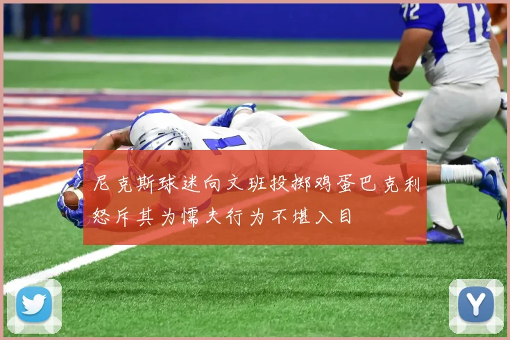 尼克斯球迷向文班投掷鸡蛋巴克利怒斥其为懦夫行为不堪入目