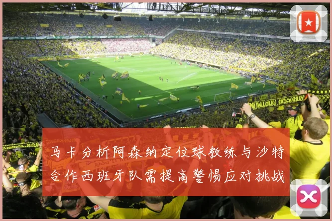 马卡分析阿森纳定位球教练与沙特合作西班牙队需提高警惕应对挑战